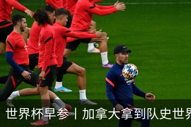 世界杯早参丨加拿大拿到队史世界杯首个积分 开幕式表演翻车大力神杯瘪了 加纳一球员涉嫌强奸被拒绝入境无缘首战